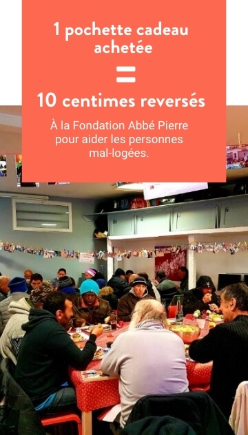 1 pochette cadeau achetée = 10 centimes reversés à la fondation Abbé Pierre pour aider les personnes mal-logées